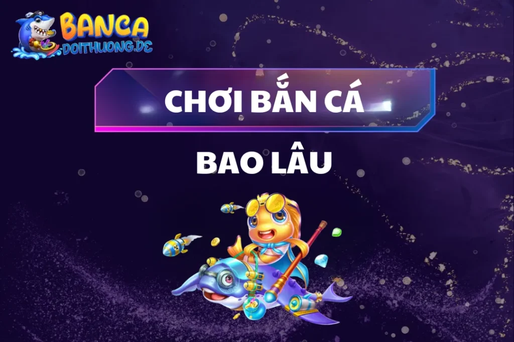 Chơi Bắn Cá Bao Lâu