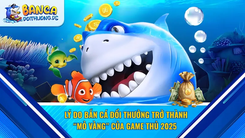 Lý do bắn cá đổi thưởng trở thành “Mỏ Vàng” của game thủ 2025