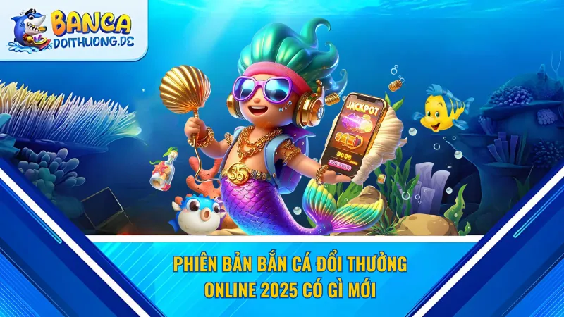Phiên bản bắn cá đổi thưởng online 2025 có gì mới