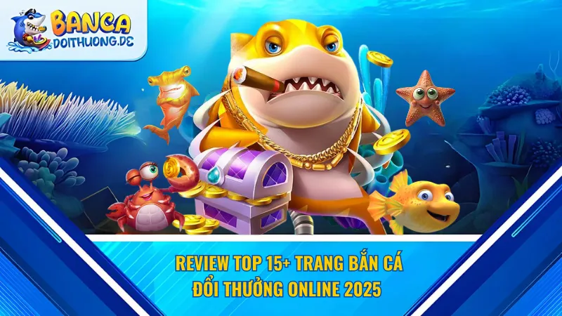 Review top 15+ Trang bắn cá đổi thưởng online 2025